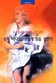 뮤직 비디오, 어떻게 읽을 것인가 : 포스트모던 영상과 소비 문화 = [Cómo leer un video musical : Video postmoderno y cultura de consumo]